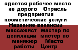 сдаётся рабочее место не дорого › Отрасль предприятия ­ косметические услуги › Название вакансии ­ массажист, мастер по депиляции, мастер по маникюр. › Место работы ­ Центр - Кемеровская обл., Новокузнецк г. Работа » Вакансии   . Кемеровская обл.,Новокузнецк г.